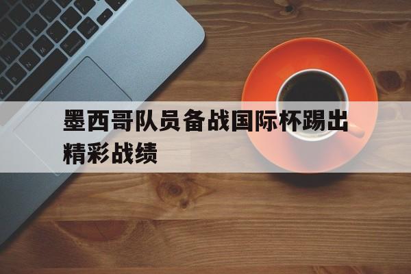 墨西哥队员备战国际杯踢出精彩战绩