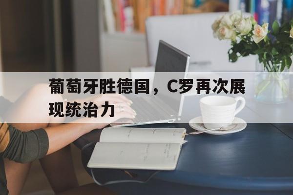 关于葡萄牙胜德国，C罗再次展现统治力的信息
