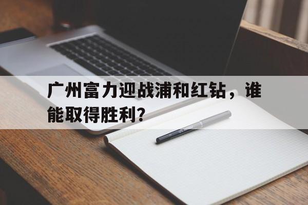关于广州富力迎战浦和红钻，谁能取得胜利？的信息