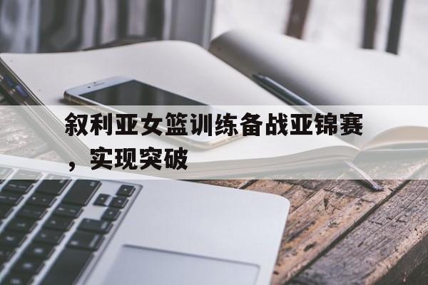 包含叙利亚女篮训练备战亚锦赛，实现突破的词条