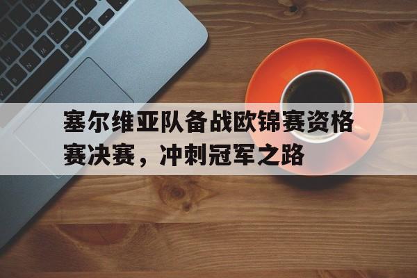 塞尔维亚队备战欧锦赛资格赛决赛，冲刺冠军之路的简单介绍