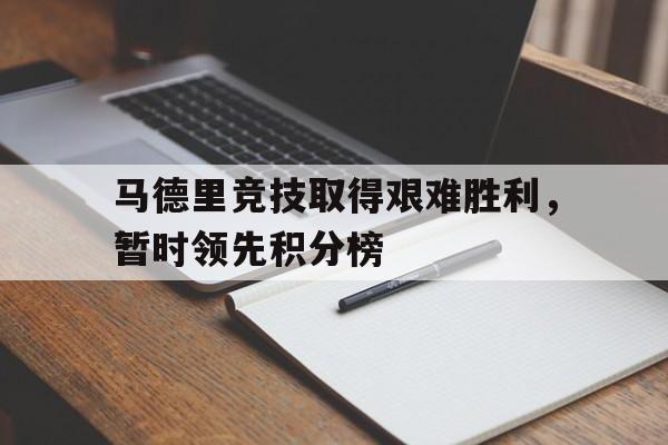 马德里竞技取得艰难胜利，暂时领先积分榜的简单介绍